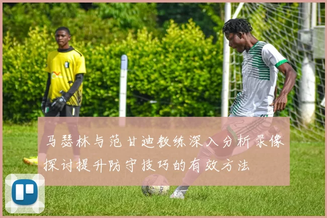 马瑟林与范甘迪教练深入分析录像探讨提升防守技巧的有效方法