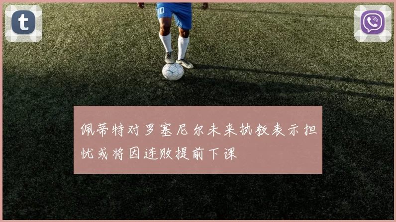 佩蒂特对罗塞尼尔未来执教表示担忧或将因连败提前下课