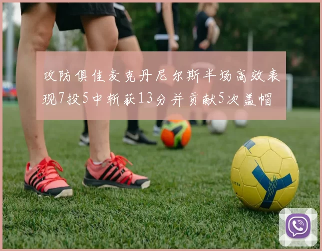 攻防俱佳麦克丹尼尔斯半场高效表现7投5中斩获13分并贡献5次盖帽