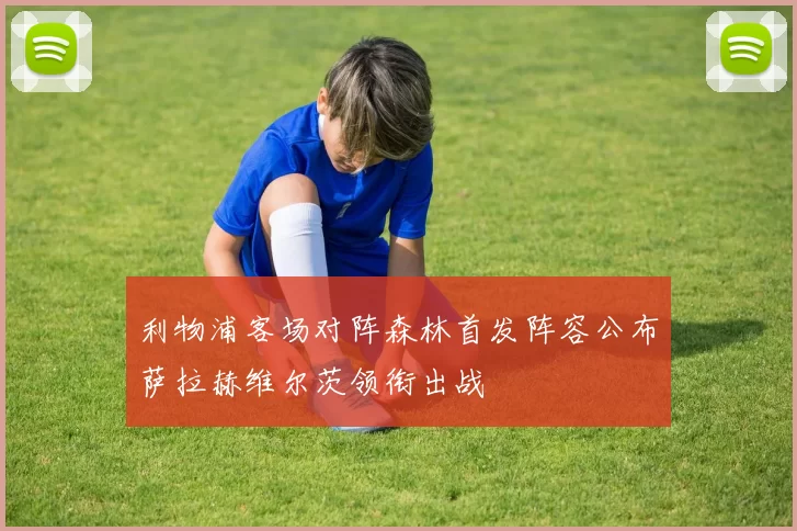 利物浦客场对阵森林首发阵容公布萨拉赫维尔茨领衔出战
