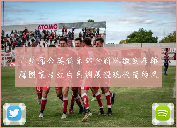 广州蒲公英俱乐部全新队徽发布雄鹰图案与红白色调展现现代简约风格