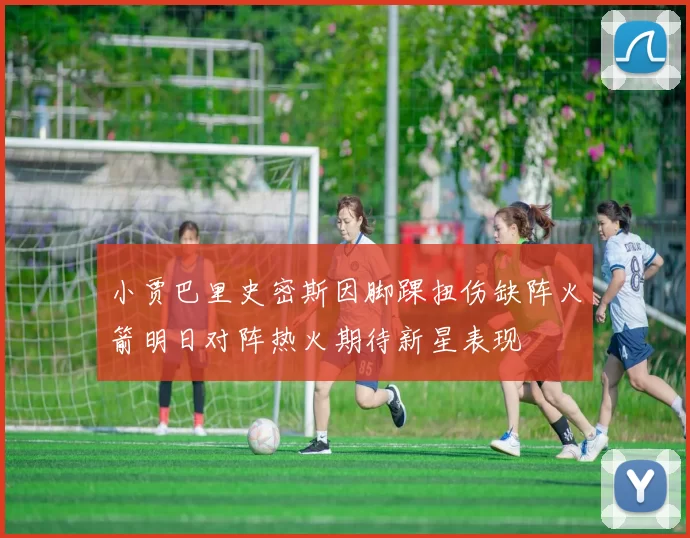 小贾巴里史密斯因脚踝扭伤缺阵火箭明日对阵热火期待新星表现