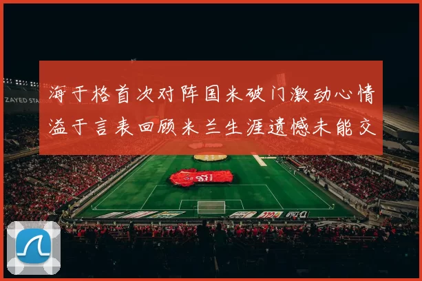 海于格首次对阵国米破门激动心情溢于言表回顾米兰生涯遗憾未能交锋