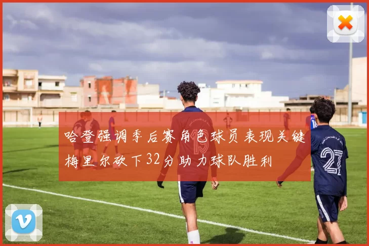 哈登强调季后赛角色球员表现关键梅里尔砍下32分助力球队胜利