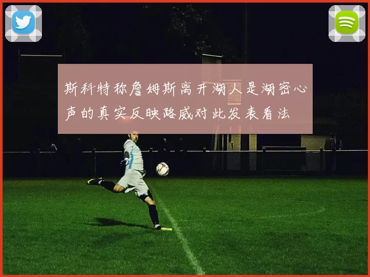 斯科特称詹姆斯离开湖人是湖密心声的真实反映路威对此发表看法