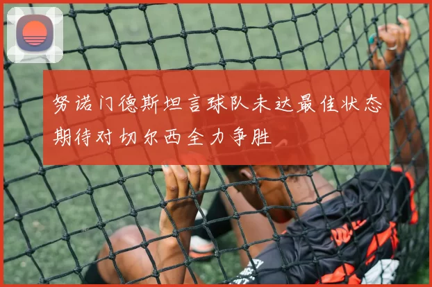 努诺门德斯坦言球队未达最佳状态期待对切尔西全力争胜