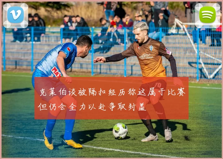 克莱伯谈被隔扣经历称这属于比赛但仍会全力以赴争取封盖