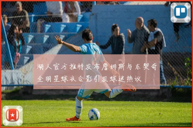湖人官方推特发布詹姆斯与东契奇全明星球衣合影引发球迷热议