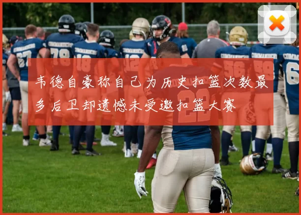 韦德自豪称自己为历史扣篮次数最多后卫却遗憾未受邀扣篮大赛