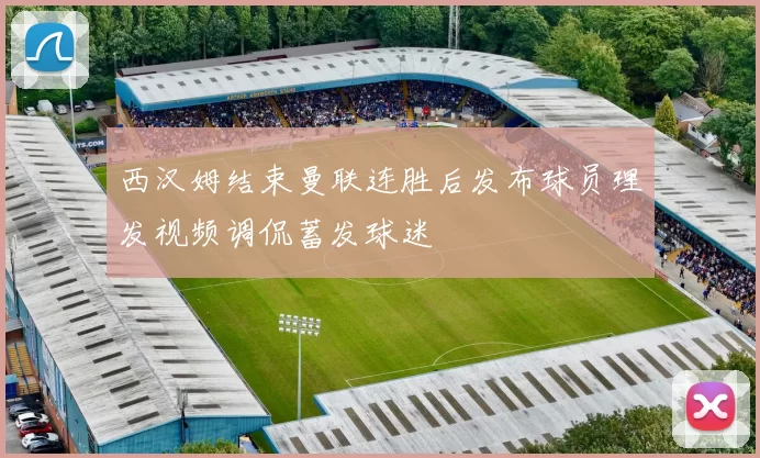 西汉姆结束曼联连胜后发布球员理发视频调侃蓄发球迷