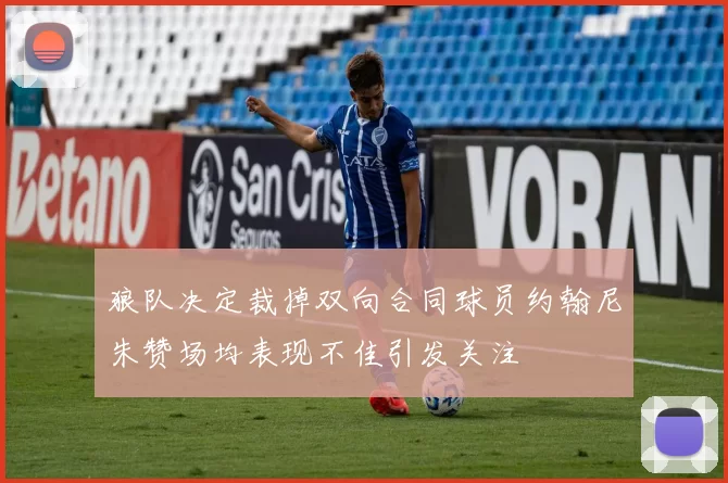 狼队决定裁掉双向合同球员约翰尼朱赞场均表现不佳引发关注