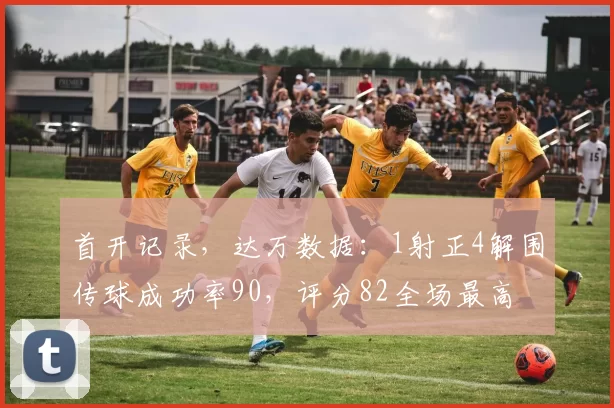 首开记录，达万数据：1射正4解围传球成功率90，评分82全场最高