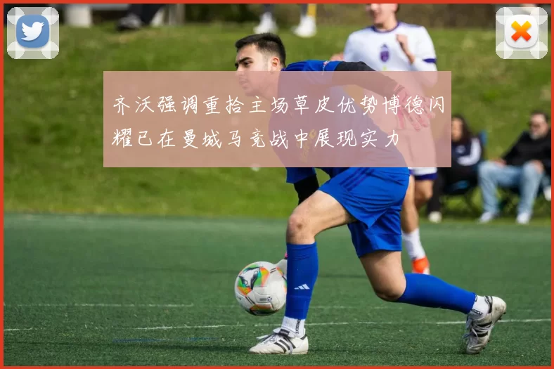 齐沃强调重拾主场草皮优势博德闪耀已在曼城马竞战中展现实力