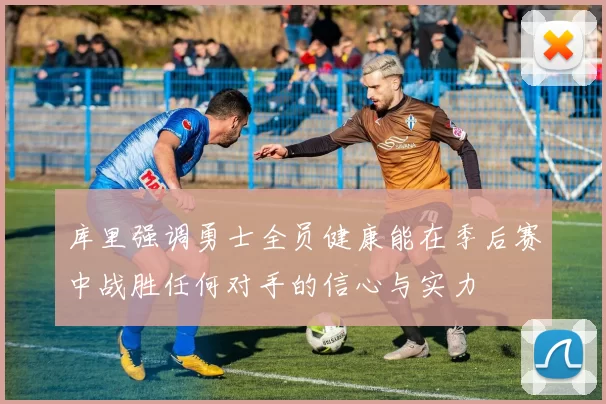 库里强调勇士全员健康能在季后赛中战胜任何对手的信心与实力