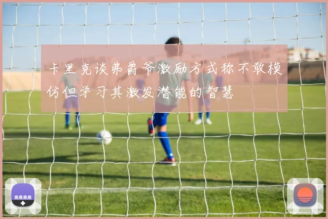 卡里克谈弗爵爷激励方式称不敢模仿但学习其激发潜能的智慧