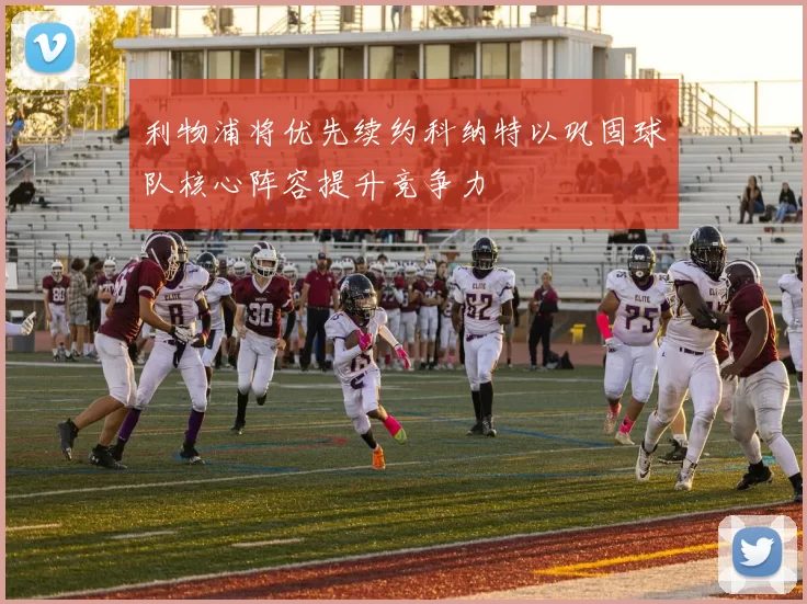 利物浦将优先续约科纳特以巩固球队核心阵容提升竞争力